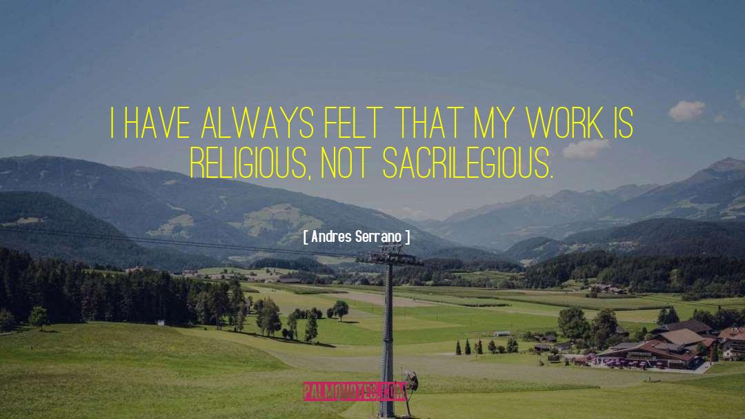 Andres Serrano Quotes: I have always felt that