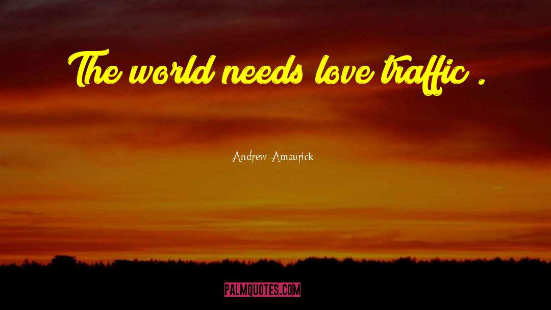 Andrew Amaurick Quotes: The world needs love traffic