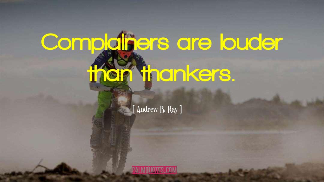 Andrew B. Ray Quotes: Complainers are louder than thankers.