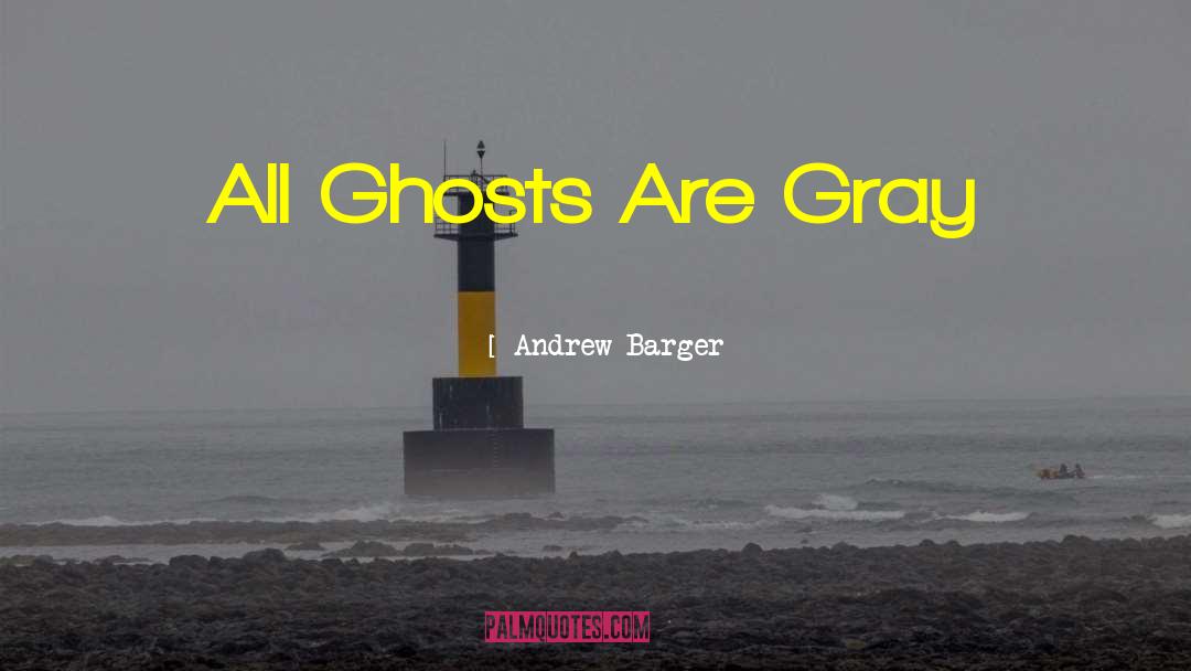 Andrew Barger Quotes: All Ghosts Are Gray