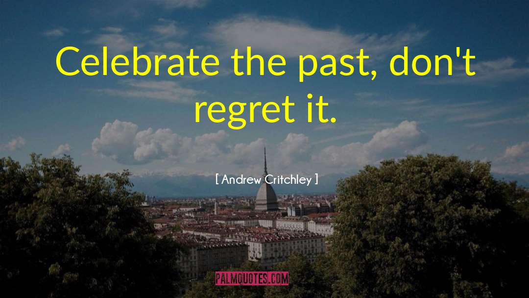 Andrew Critchley Quotes: Celebrate the past, don't regret