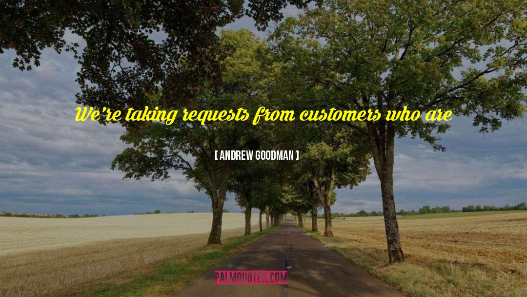 Andrew Goodman Quotes: We're taking requests from customers