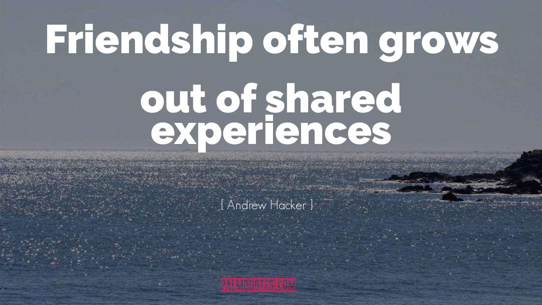 Andrew Hacker Quotes: Friendship often grows out of