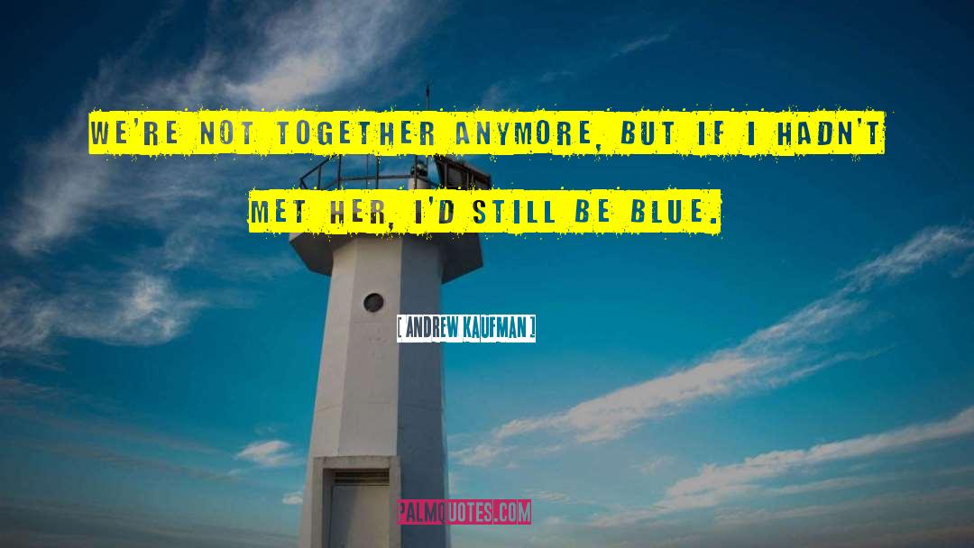 Andrew Kaufman Quotes: We're not together anymore, but