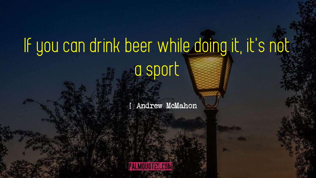 Andrew McMahon Quotes: If you can drink beer