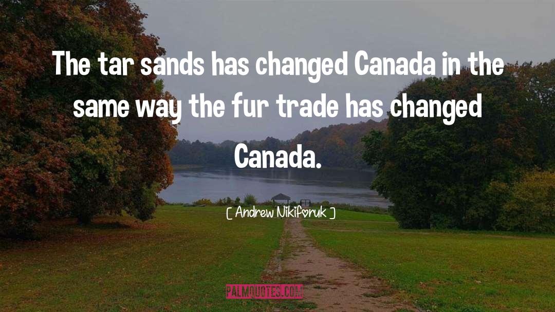 Andrew Nikiforuk Quotes: The tar sands has changed