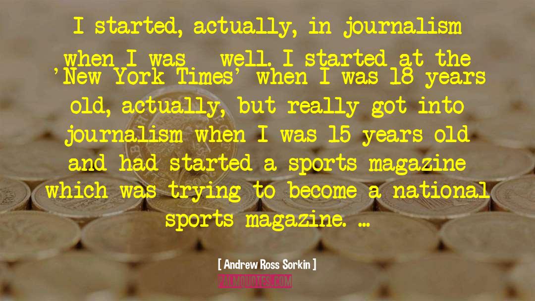 Andrew Ross Sorkin Quotes: I started, actually, in journalism
