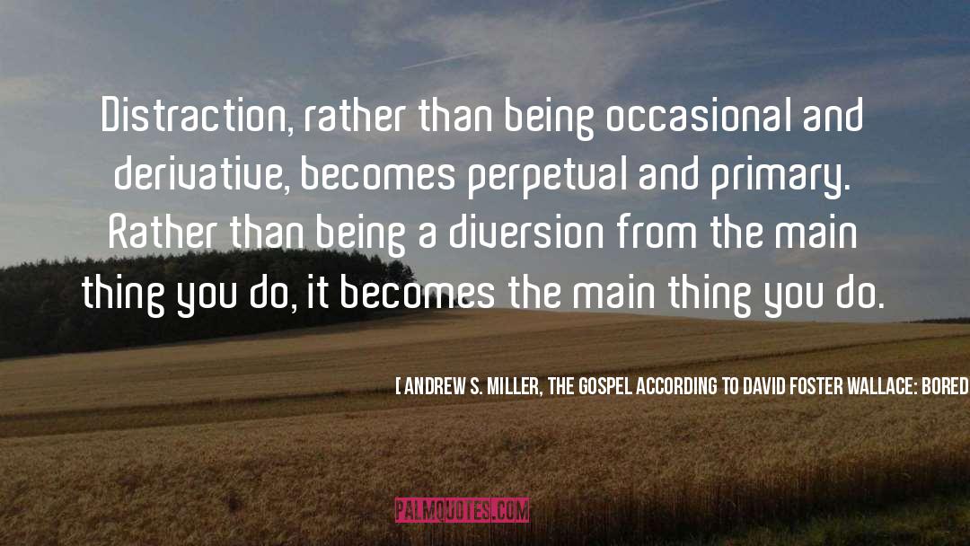 Andrew S. Miller, The Gospel According To David Foster Wallace: Boredom And Addiction In An Age Of D Quotes: Distraction, rather than being occasional