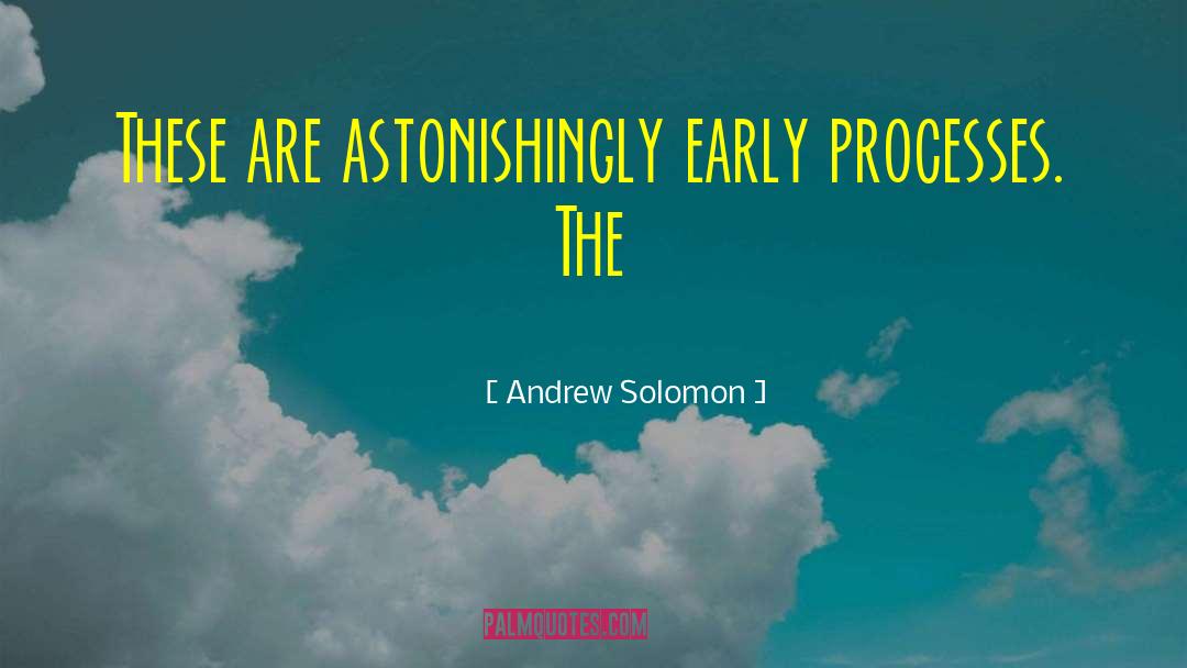 Andrew Solomon Quotes: These are astonishingly early processes.