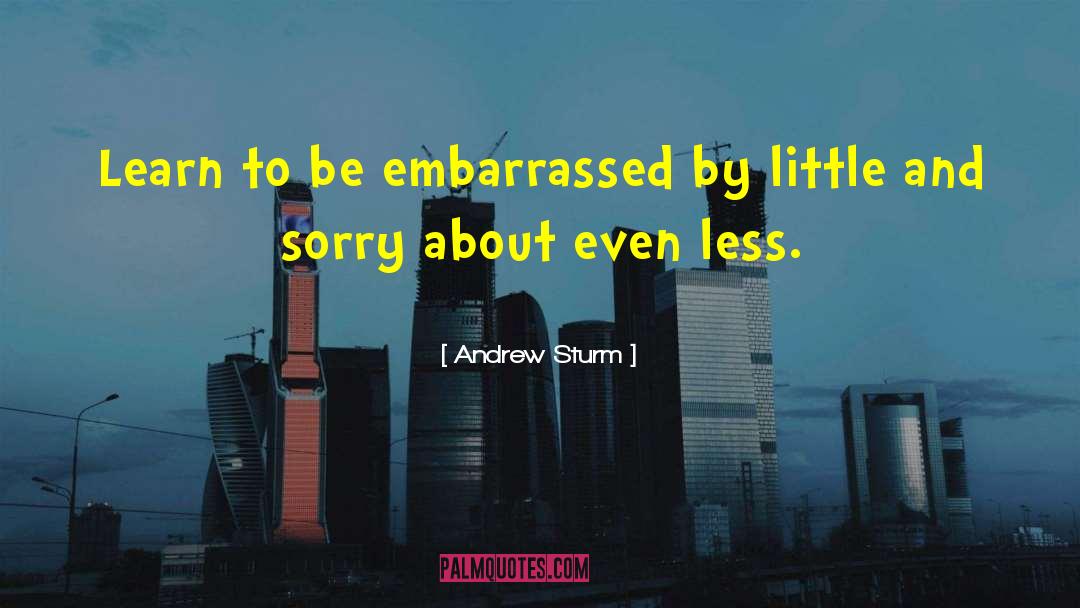 Andrew Sturm Quotes: Learn to be embarrassed by