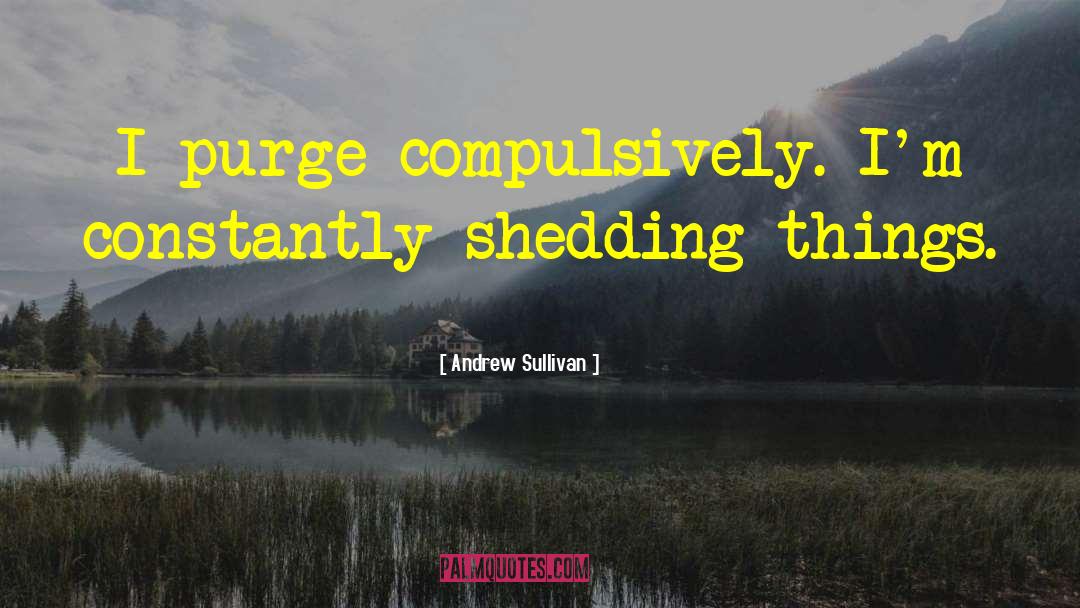 Andrew Sullivan Quotes: I purge compulsively. I'm constantly