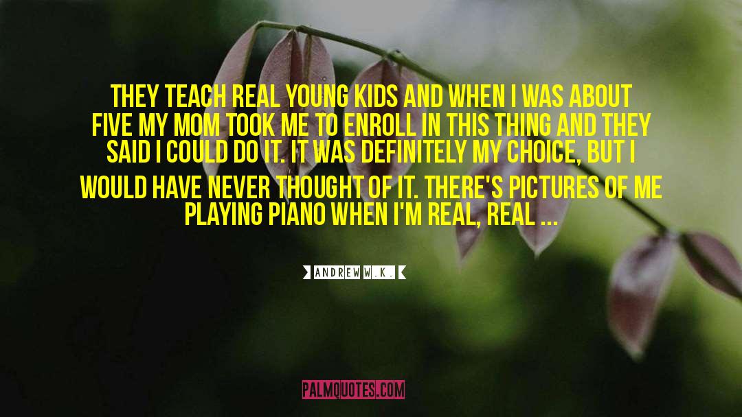 Andrew W.K. Quotes: They teach real young kids