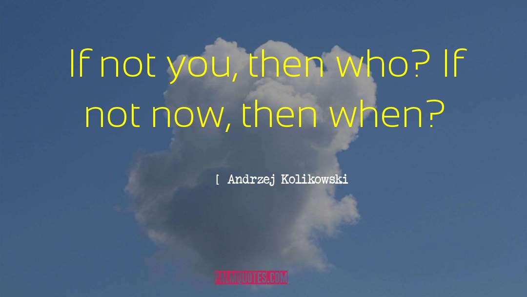 Andrzej Kolikowski Quotes: If not you, then who?