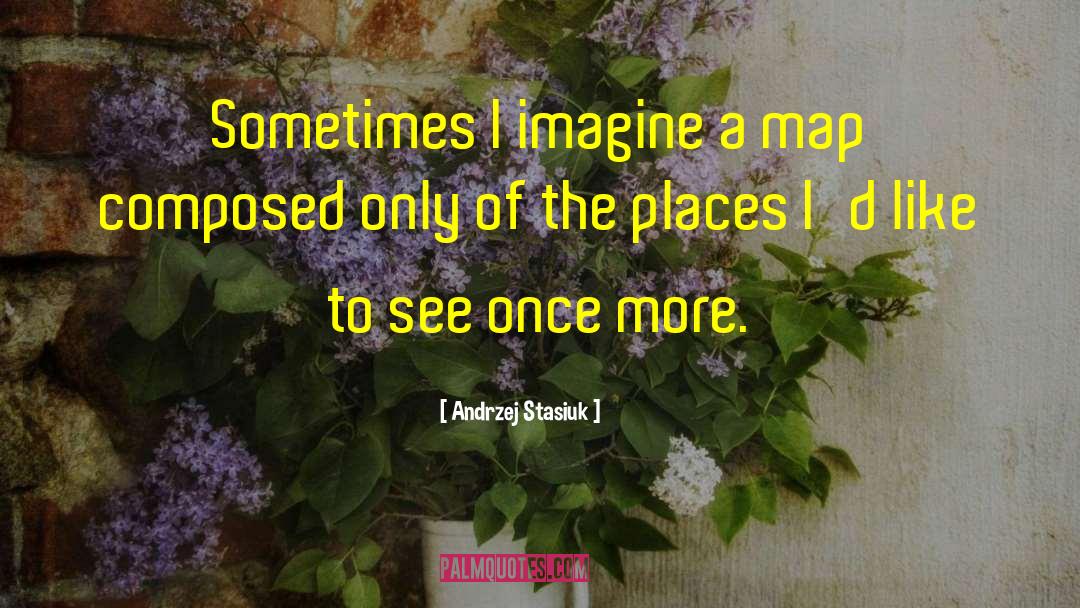 Andrzej Stasiuk Quotes: Sometimes I imagine a map