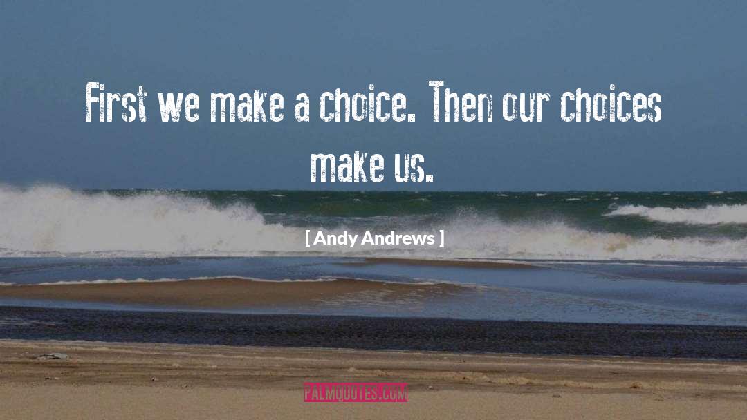 Andy Andrews Quotes: First we make a choice.