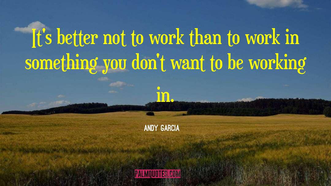 Andy Garcia Quotes: It's better not to work