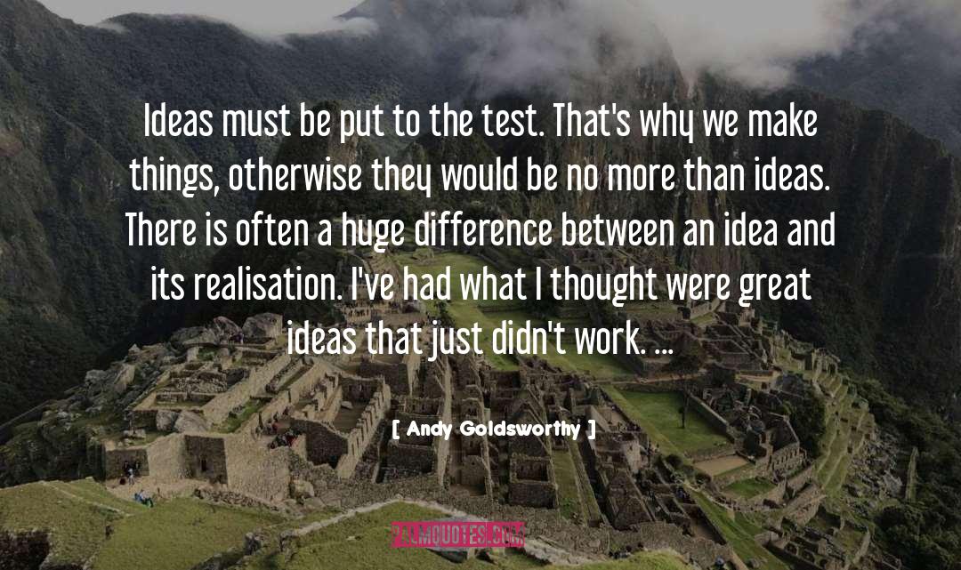 Andy Goldsworthy Quotes: Ideas must be put to