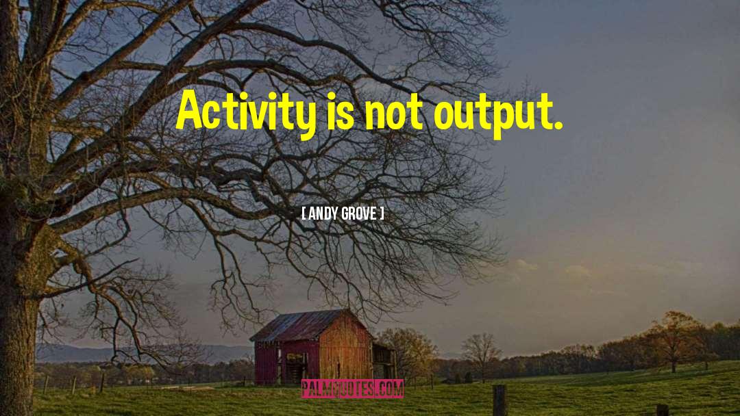 Andy Grove Quotes: Activity is not output.