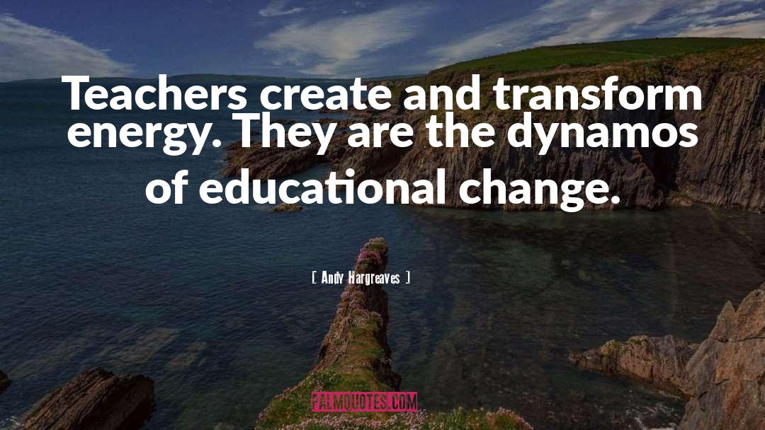 Andy Hargreaves Quotes: Teachers create and transform energy.