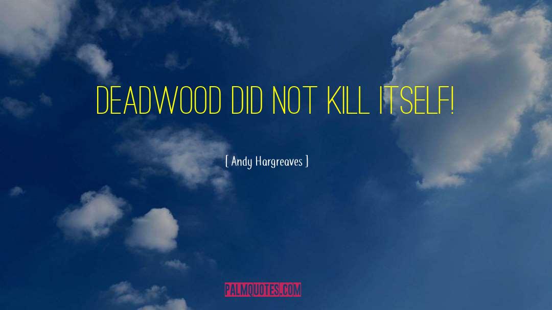 Andy Hargreaves Quotes: Deadwood did not kill itself!