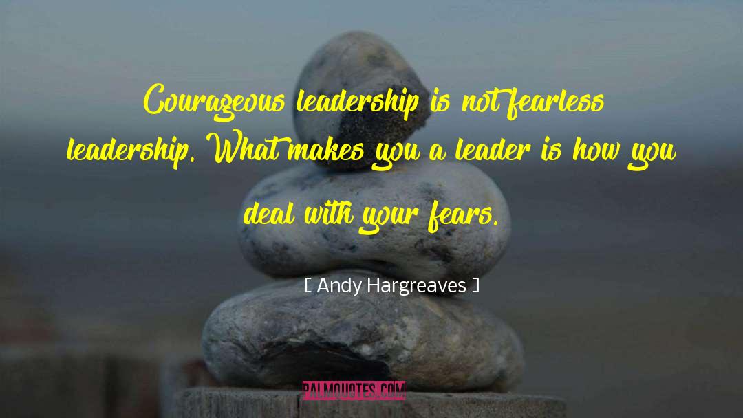 Andy Hargreaves Quotes: Courageous leadership is not fearless