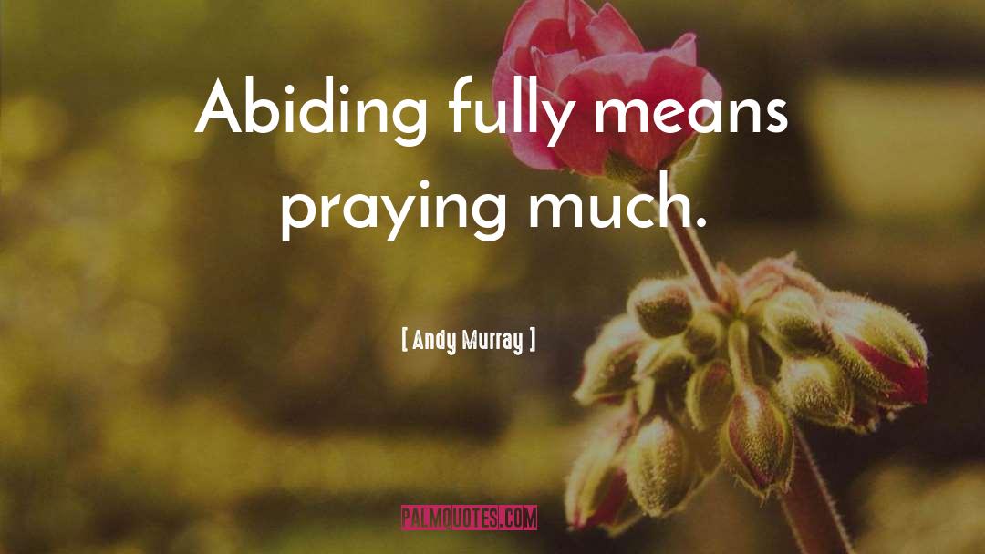 Andy Murray Quotes: Abiding fully means praying much.