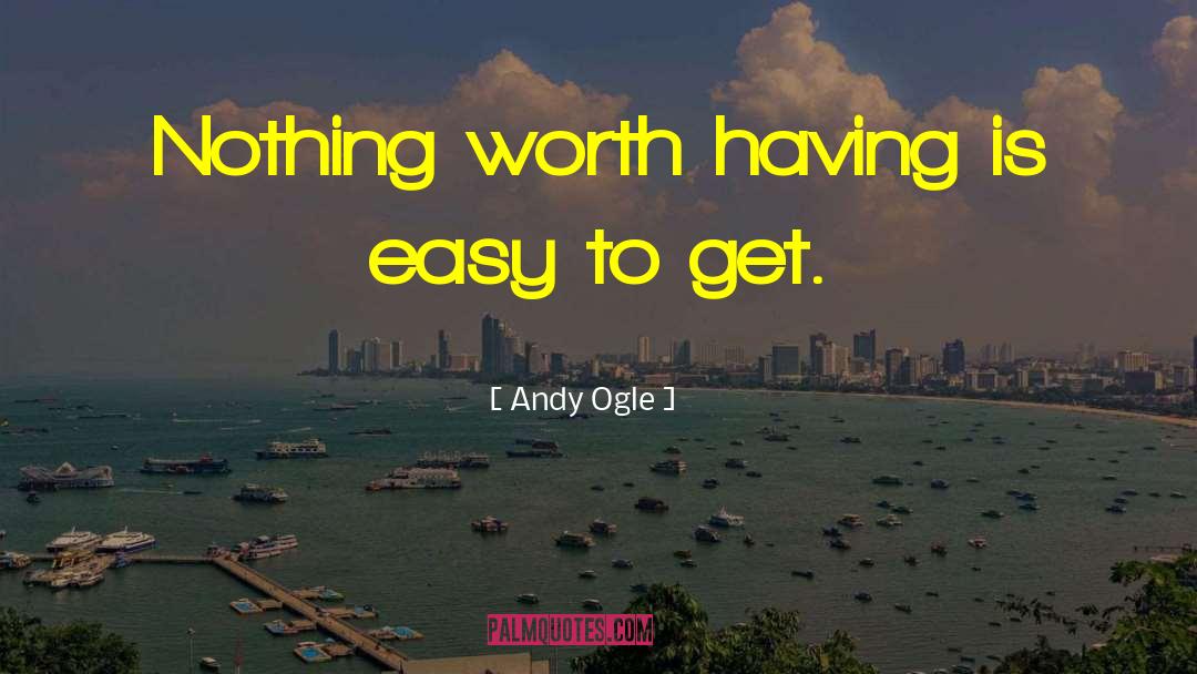 Andy Ogle Quotes: Nothing worth having is easy