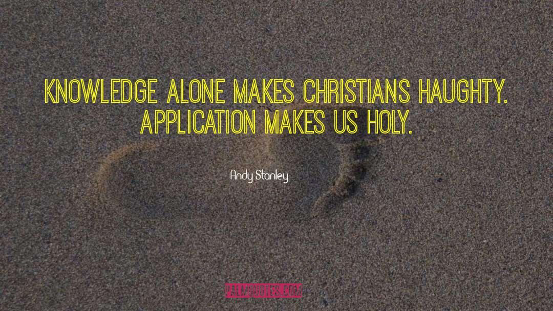 Andy Stanley Quotes: Knowledge alone makes Christians haughty.