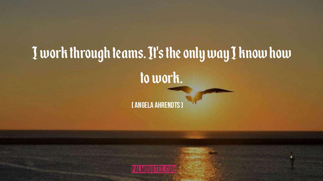 Angela Ahrendts Quotes: I work through teams. It's