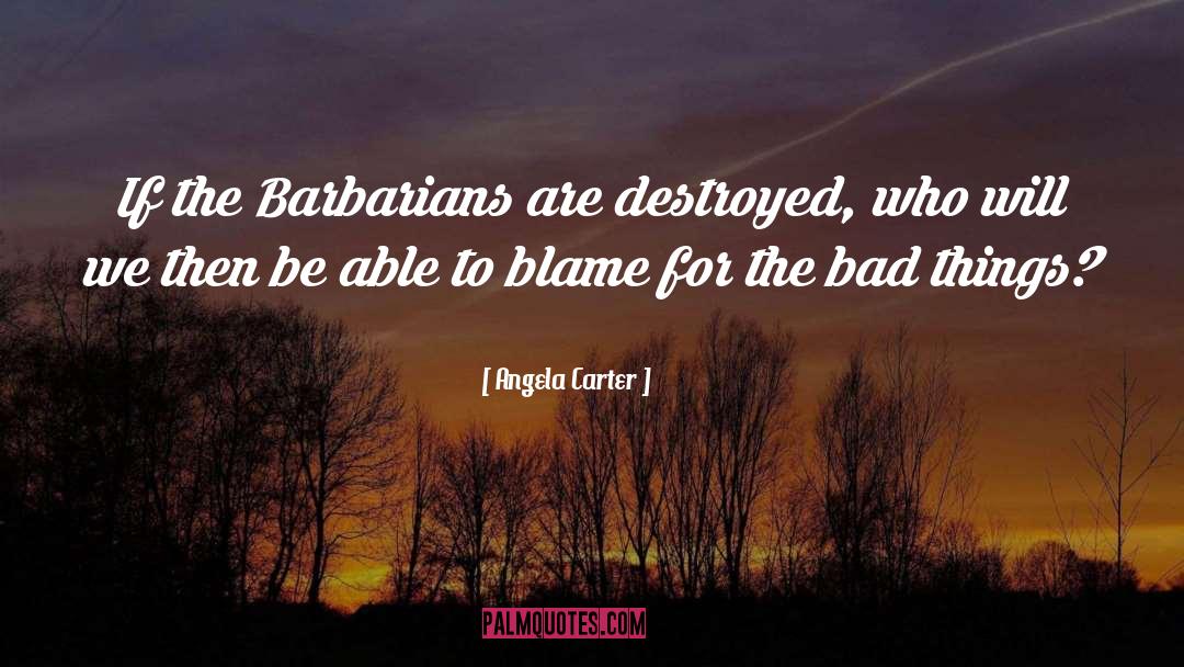 Angela Carter Quotes: If the Barbarians are destroyed,