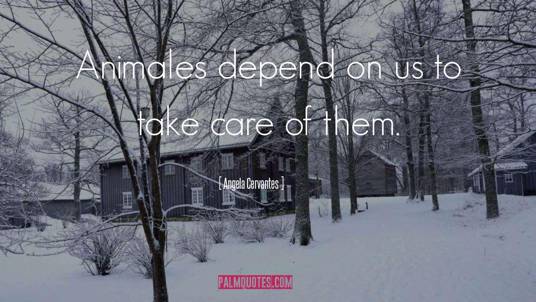 Angela Cervantes Quotes: Animales depend on us to