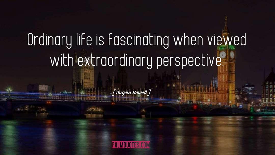 Angela Howell Quotes: Ordinary life is fascinating when