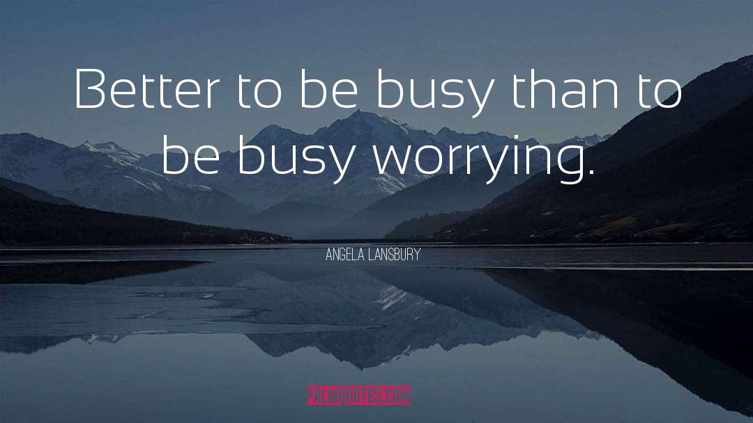 Angela Lansbury Quotes: Better to be busy than