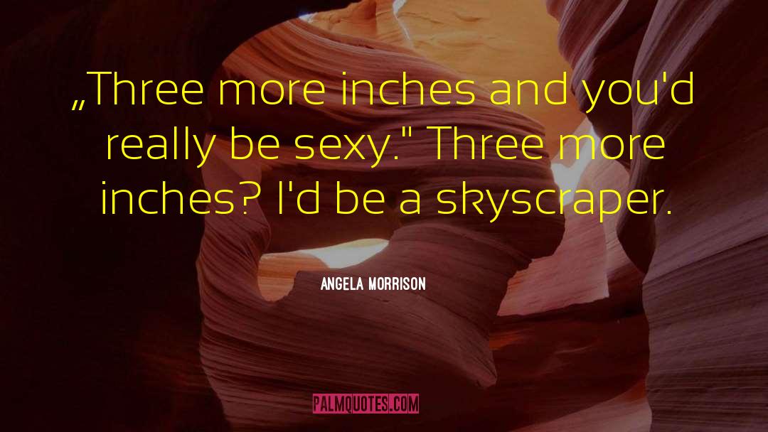 Angela Morrison Quotes: „Three more inches and you'd