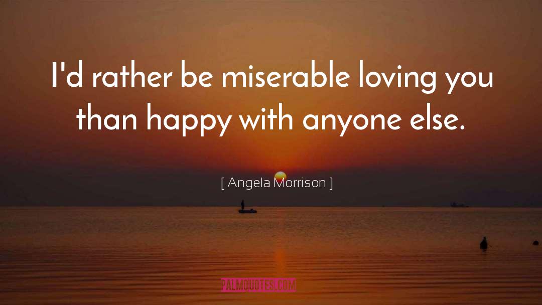 Angela Morrison Quotes: I'd rather be miserable loving