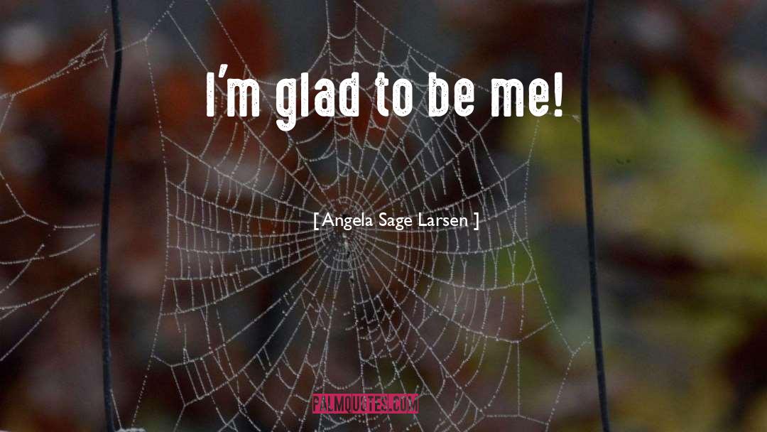 Angela Sage Larsen Quotes: I'm glad to be me!