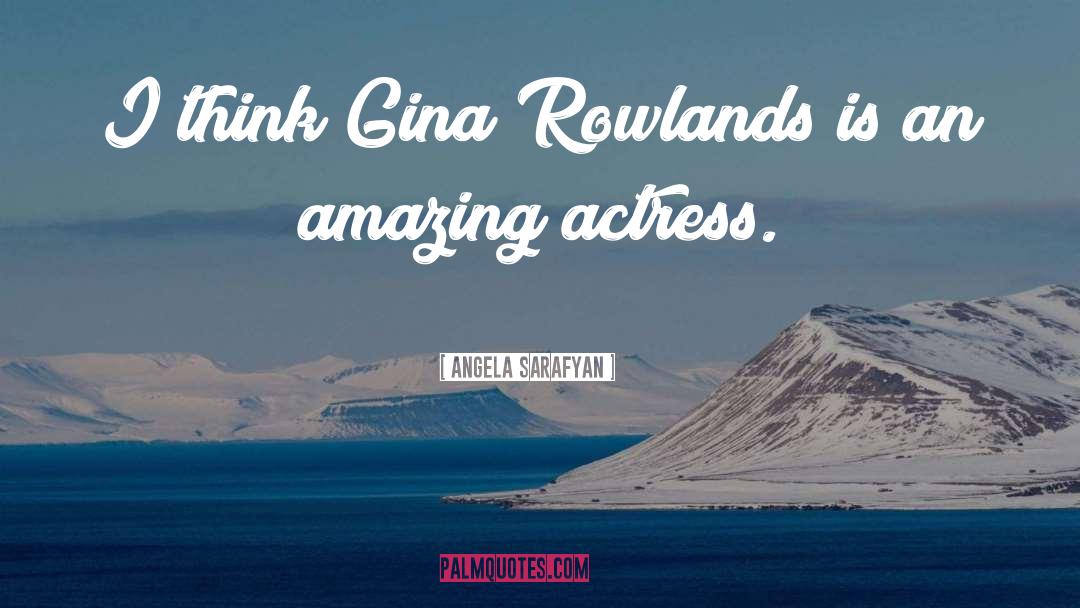 Angela Sarafyan Quotes: I think Gina Rowlands is