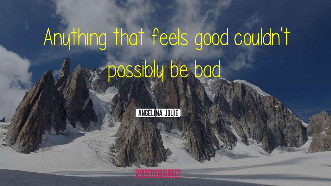 Angelina Jolie Quotes: Anything that feels good couldn't