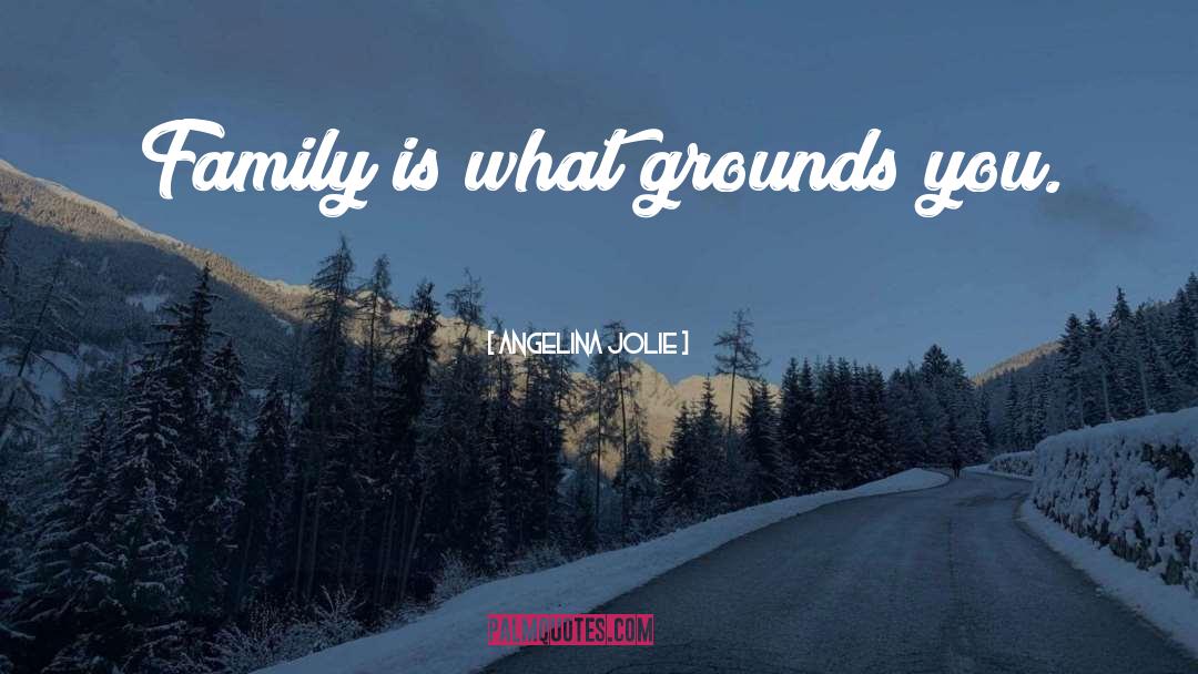 Angelina Jolie Quotes: Family is what grounds you.