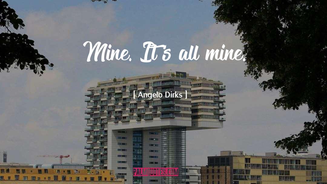 Angelo Dirks Quotes: Mine. It's all mine.