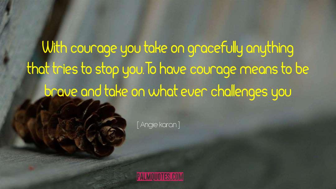 Angie Karan Quotes: With courage you take on