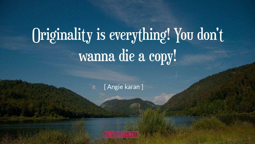 Angie Karan Quotes: Originality is everything! You don't