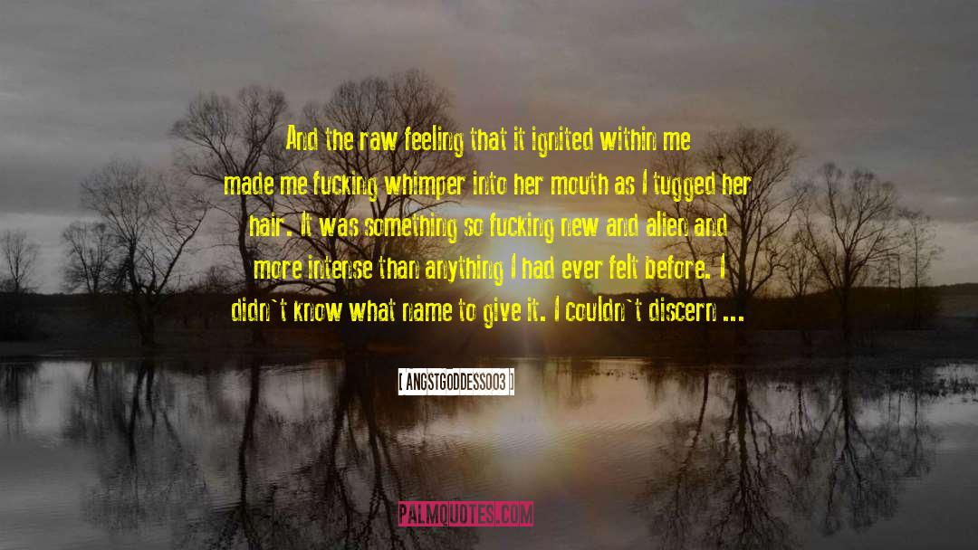 AngstGoddess003 Quotes: And the raw feeling that