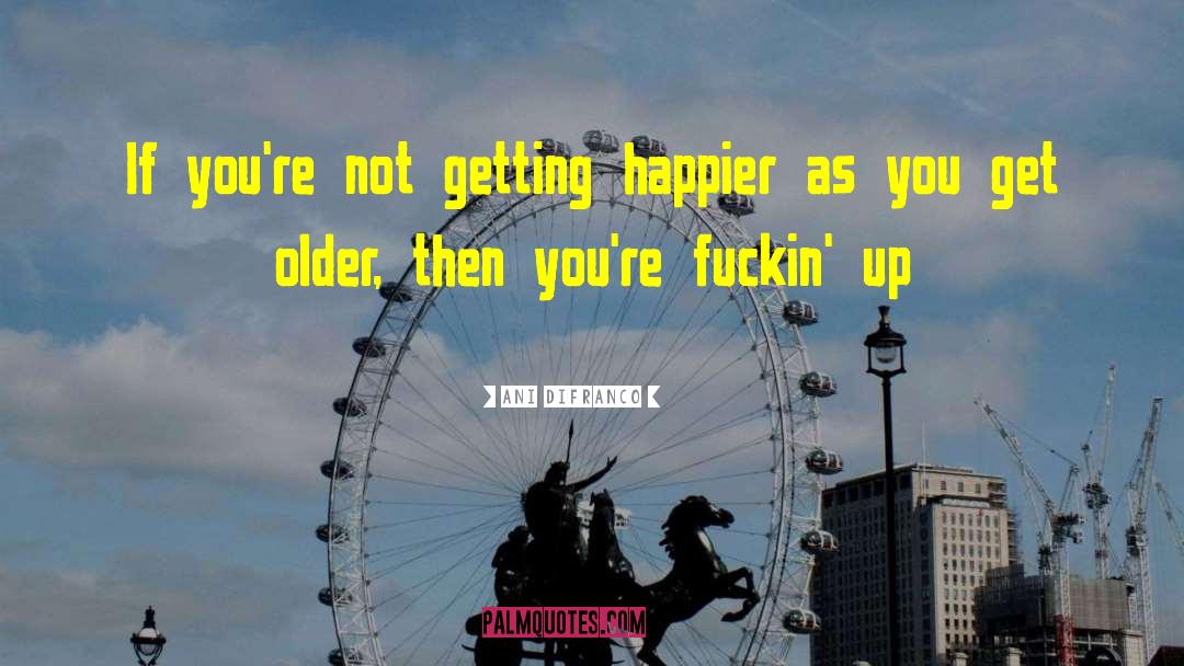 Ani DiFranco Quotes: If you're not getting happier