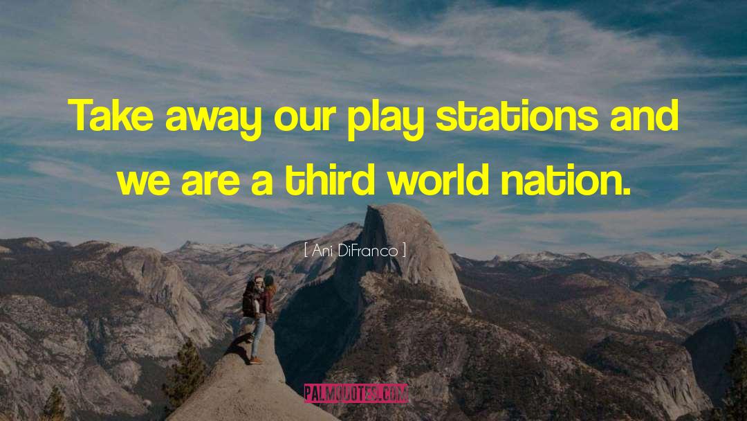 Ani DiFranco Quotes: Take away our play stations