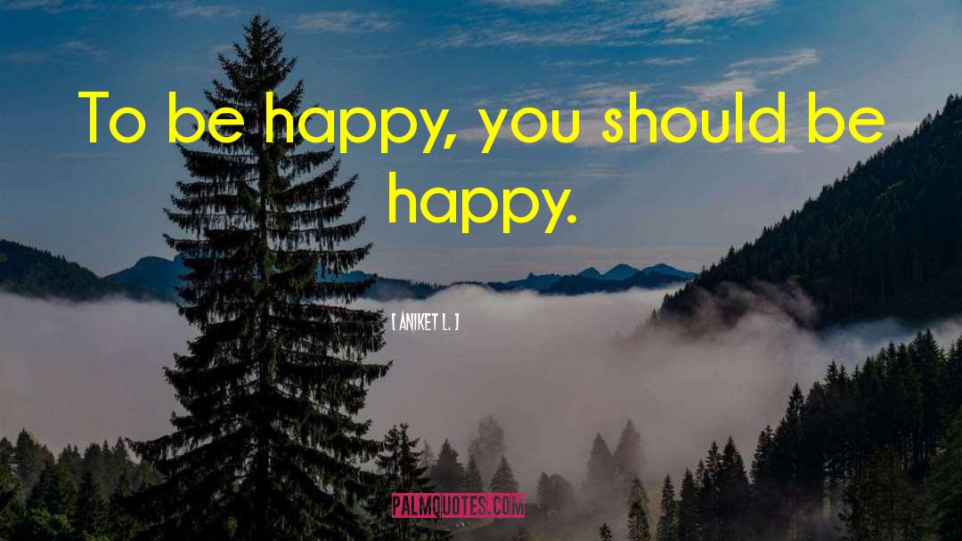 Aniket L. Quotes: To be happy, you should