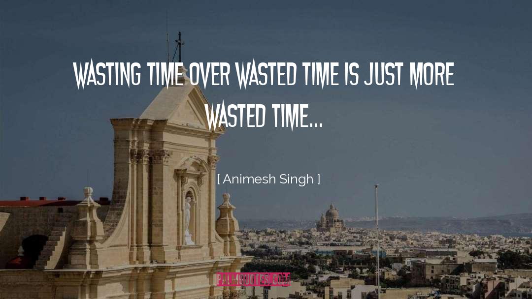 Animesh Singh Quotes: Wasting time over wasted time