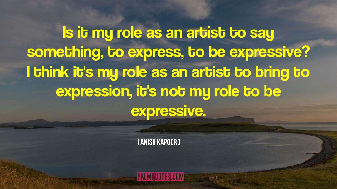 Anish Kapoor Quotes: Is it my role as