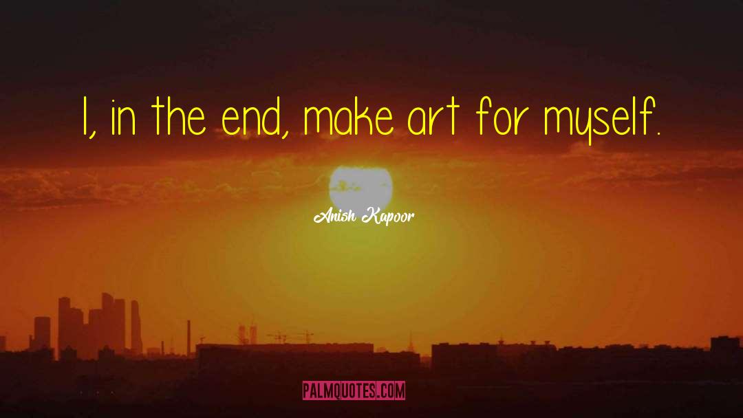 Anish Kapoor Quotes: I, in the end, make