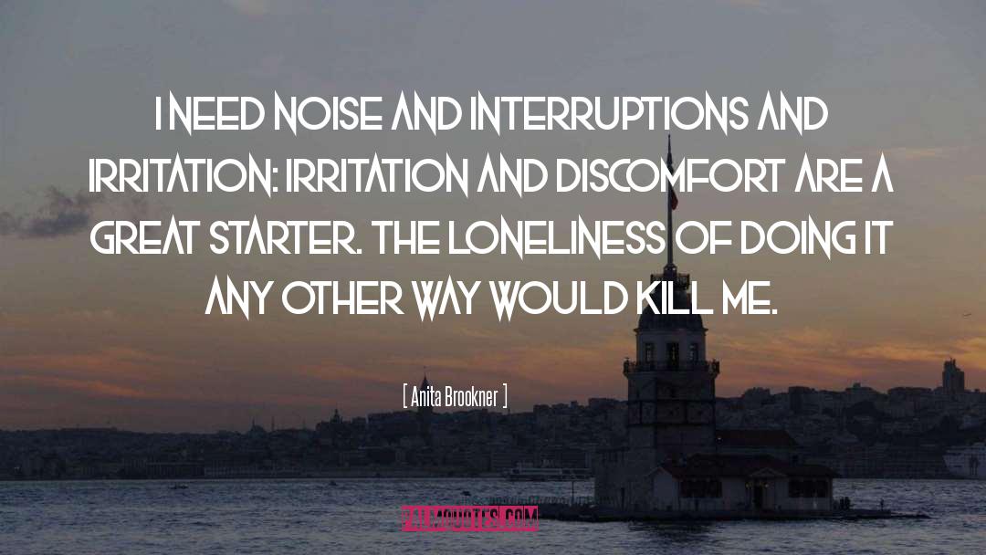 Anita Brookner Quotes: I need noise and interruptions